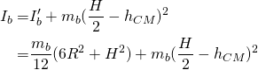 \begin{equation*}   \begin{split} I_b=& I'_b+m_b (\frac{H}{2}-h_{CM})^2 \\ =& \frac{m_b}{12} (6R^2+H^2)+m_b (\frac{H}{2}-h_{CM})^2 \end{split} \end{equation*}