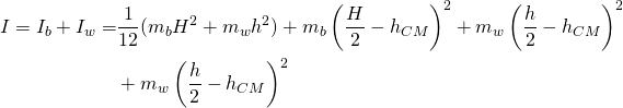 \begin{equation*}   \begin{split} I=I_b+I_w=&\frac{1}{12}(m_bH^2+m_wh^2)+m_b \left (\frac{H}{2}-h_{CM} \right)^2+m_w \left (\frac{h}{2}-h_{CM} \right )^2 \\ & +m_w \left ( \frac{h}{2}-h_{CM} \right )^2 \end{split} \end{equation*}